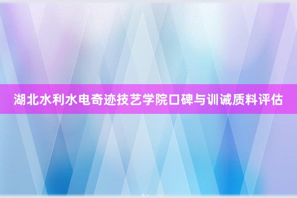 湖北水利水电奇迹技艺学院口碑与训诫质料评估