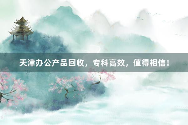 天津办公产品回收，专科高效，值得相信！